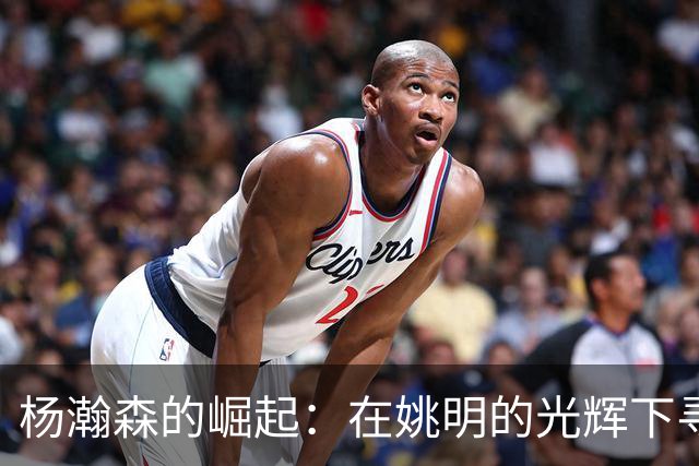 杨瀚森的崛起：在姚明的光辉下寻找自我