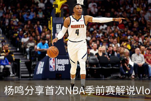 杨鸣分享首次NBA季前赛解说Vlog 引发热议